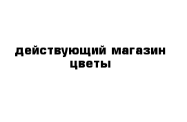 действующий магазин цветы